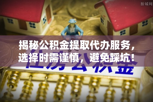 谢通门揭秘公积金提取代办服务，选择时需谨慎，避免踩坑！