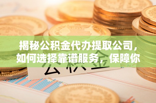 谢通门揭秘公积金代办提取公司，如何选择靠谱服务，保障你的资金安全