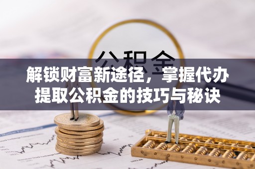谢通门解锁财富新途径，掌握代办提取公积金的技巧与秘诀