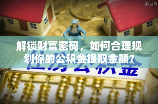 谢通门解锁财富密码，如何合理规划你的公积金提取金额？