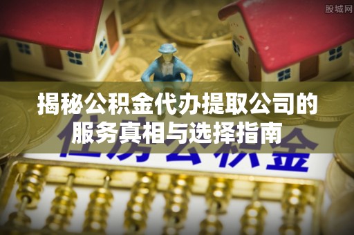 谢通门揭秘公积金代办提取公司的服务真相与选择指南
