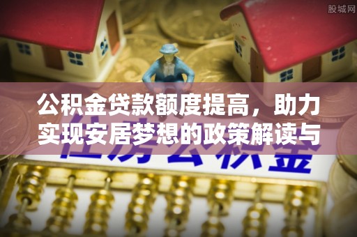 谢通门公积金贷款额度提高，助力实现安居梦想的政策解读与未来展望