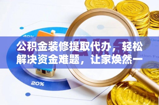 谢通门公积金装修提取代办，轻松解决资金难题，让家焕然一新