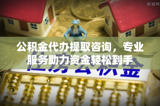 谢通门公积金代办提取咨询，专业服务助力资金轻松到手