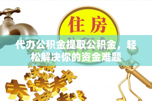 谢通门代办公积金提取公积金，轻松解决你的资金难题