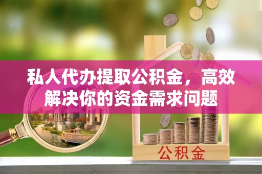 谢通门私人代办提取公积金，高效解决你的资金需求问题