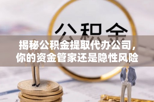 谢通门揭秘公积金提取代办公司，你的资金管家还是隐性风险？