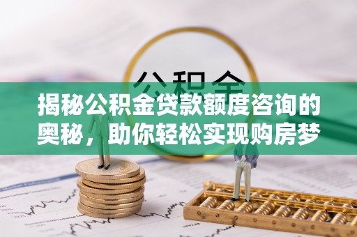 谢通门揭秘公积金贷款额度咨询的奥秘，助你轻松实现购房梦想