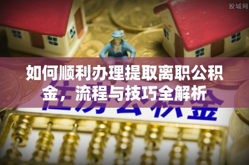 谢通门如何顺利办理提取离职公积金，流程与技巧全解析