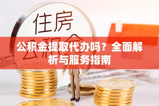 谢通门公积金提取代办吗？全面解析与服务指南