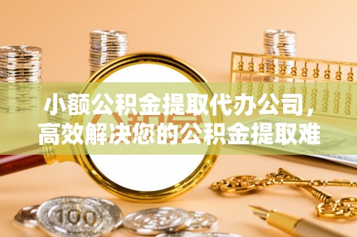 谢通门小额公积金提取代办公司，高效解决您的公积金提取难题