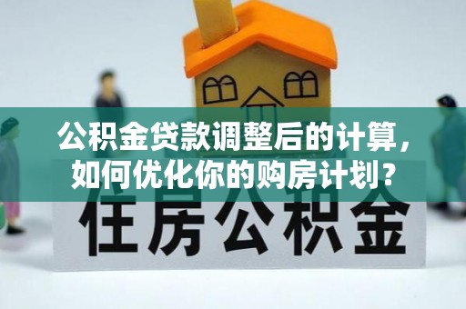 谢通门公积金贷款调整后的计算，如何优化你的购房计划？
