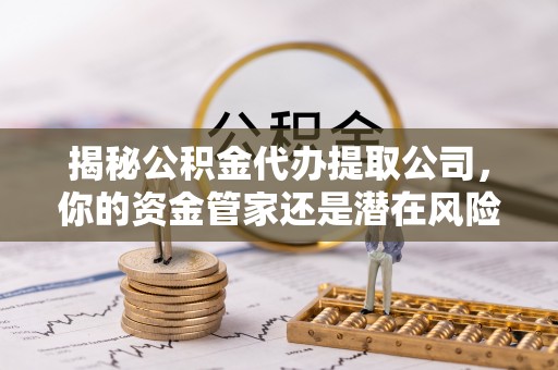 谢通门揭秘公积金代办提取公司，你的资金管家还是潜在风险？