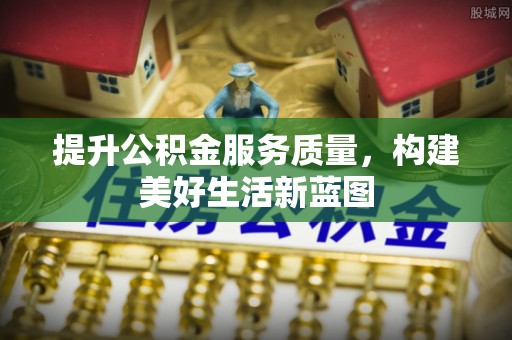 谢通门提升公积金服务质量，构建美好生活新蓝图