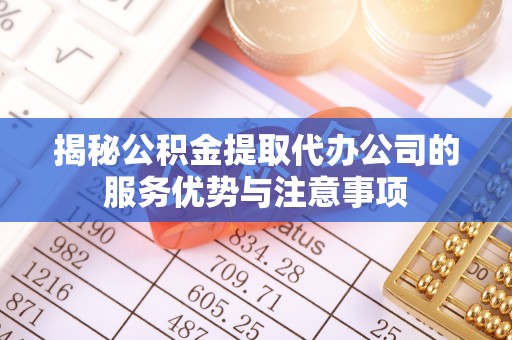 谢通门揭秘公积金提取代办公司的服务优势与注意事项