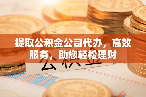 谢通门提取公积金公司代办，高效服务，助您轻松理财