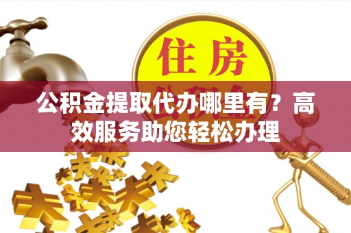 谢通门公积金提取代办哪里有？高效服务助您轻松办理