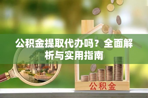 谢通门公积金提取代办吗？全面解析与实用指南