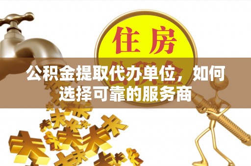 谢通门公积金提取代办单位，如何选择可靠的服务商