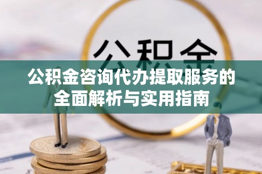 谢通门公积金咨询代办提取服务的全面解析与实用指南