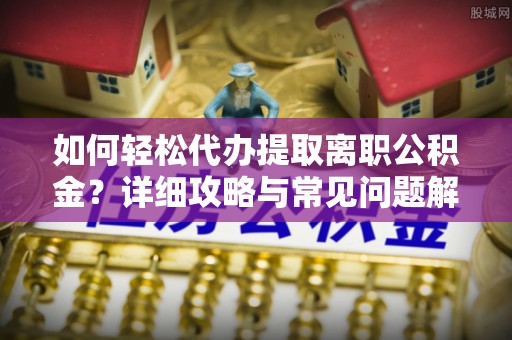 谢通门如何轻松代办提取离职公积金？详细攻略与常见问题解析