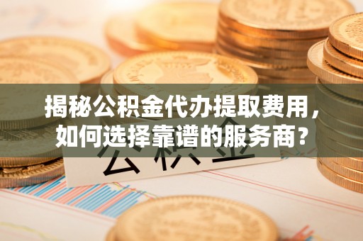 谢通门揭秘公积金代办提取费用，如何选择靠谱的服务商？