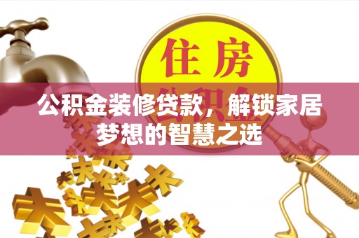 谢通门公积金装修贷款，解锁家居梦想的智慧之选