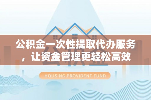 谢通门公积金一次性提取代办服务，让资金管理更轻松高效