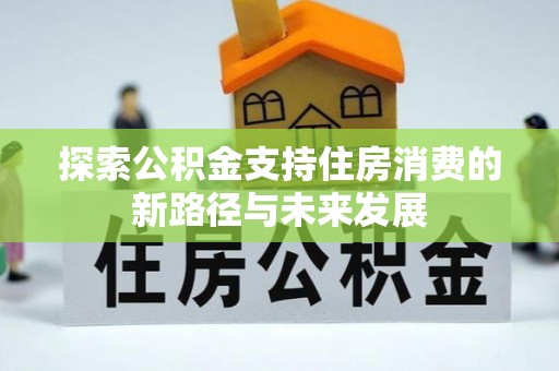 谢通门探索公积金支持住房消费的新路径与未来发展