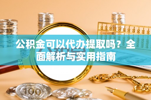 谢通门公积金可以代办提取吗？全面解析与实用指南