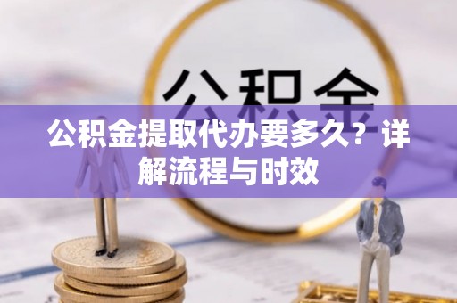 谢通门公积金提取代办要多久？详解流程与时效