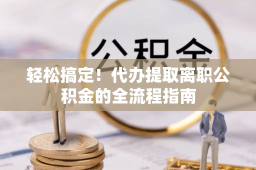 谢通门轻松搞定！代办提取离职公积金的全流程指南