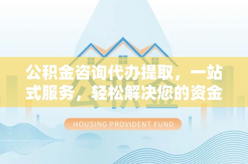 谢通门公积金咨询代办提取，一站式服务，轻松解决您的资金需求