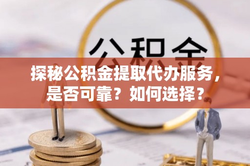 谢通门探秘公积金提取代办服务，是否可靠？如何选择？
