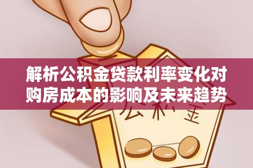 谢通门解析公积金贷款利率变化对购房成本的影响及未来趋势