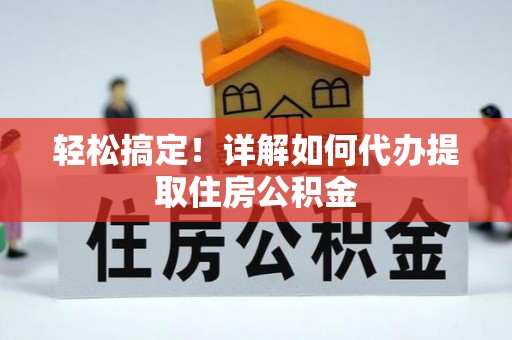 谢通门轻松搞定！详解如何代办提取住房公积金