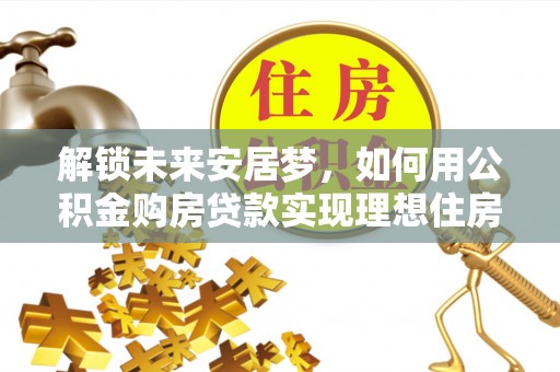 谢通门解锁未来安居梦，如何用公积金购房贷款实现理想住房计划