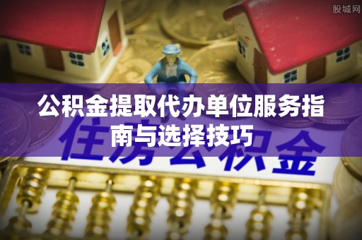 谢通门公积金提取代办单位服务指南与选择技巧