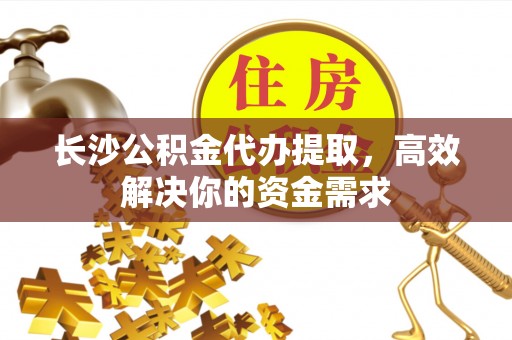 谢通门长沙公积金代办提取，高效解决你的资金需求