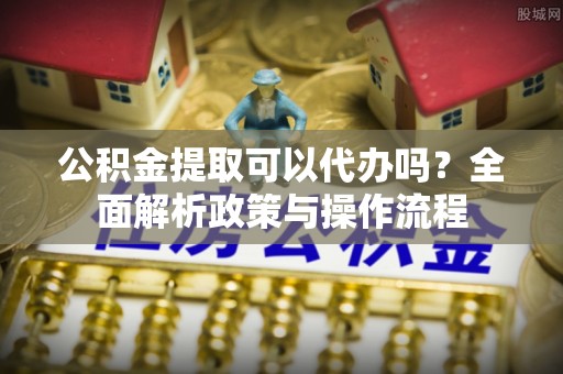 谢通门公积金提取可以代办吗？全面解析政策与操作流程