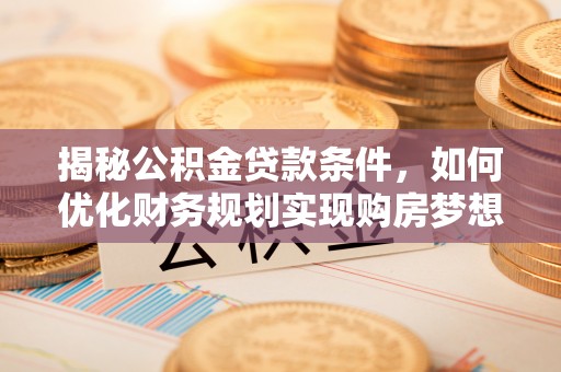 谢通门揭秘公积金贷款条件，如何优化财务规划实现购房梦想