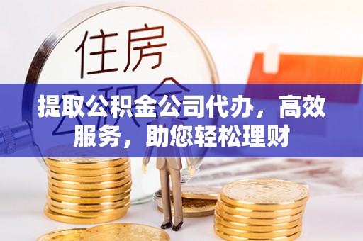 谢通门提取公积金公司代办，高效服务，助您轻松理财