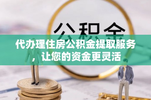 谢通门代办理住房公积金提取服务，让您的资金更灵活