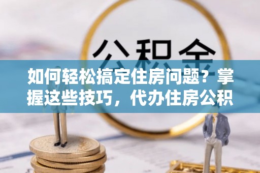 谢通门如何轻松搞定住房问题？掌握这些技巧，代办住房公积金提取不再难
