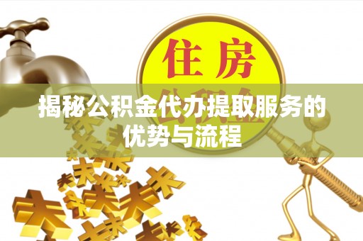 谢通门揭秘公积金代办提取服务的优势与流程