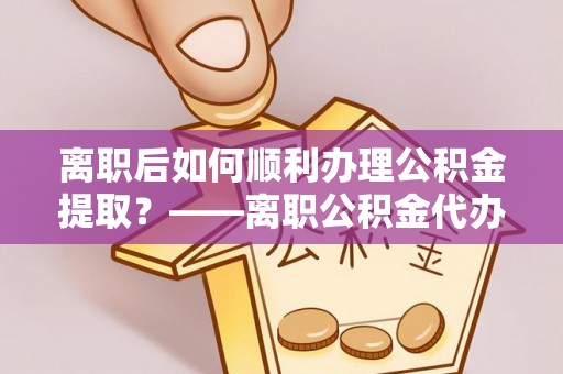 谢通门离职后如何顺利办理公积金提取？——离职公积金代办提取全攻略