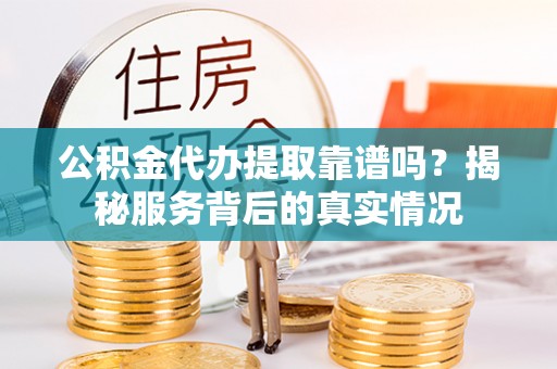 谢通门公积金代办提取靠谱吗？揭秘服务背后的真实情况