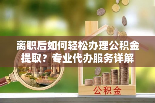 谢通门离职后如何轻松办理公积金提取？专业代办服务详解