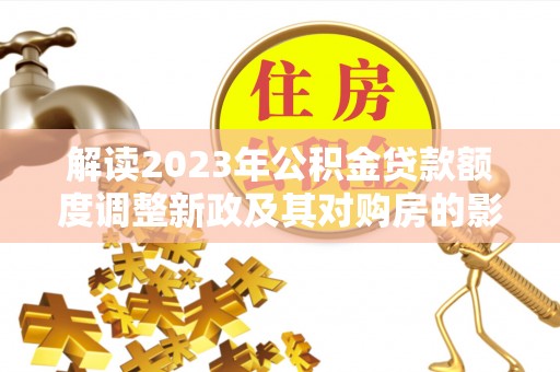 谢通门解读2023年公积金贷款额度调整新政及其对购房的影响