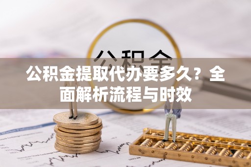 谢通门公积金提取代办要多久？全面解析流程与时效
